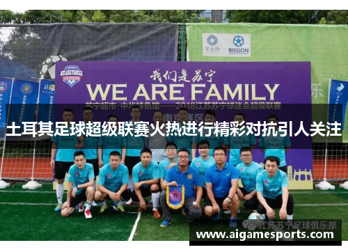 土耳其足球超级联赛火热进行精彩对抗引人关注