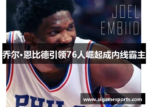 乔尔·恩比德引领76人崛起成内线霸主
