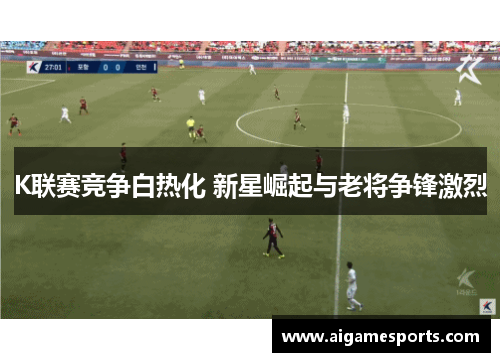 K联赛竞争白热化 新星崛起与老将争锋激烈