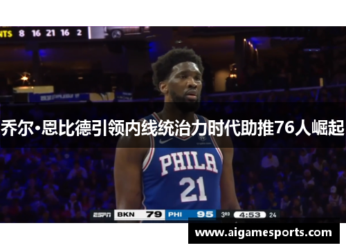 乔尔·恩比德引领内线统治力时代助推76人崛起