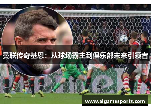 曼联传奇基恩：从球场霸主到俱乐部未来引领者