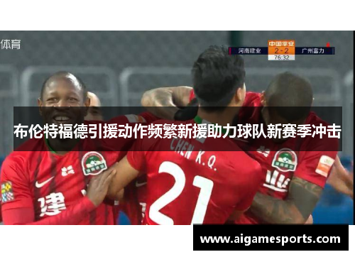 布伦特福德引援动作频繁新援助力球队新赛季冲击