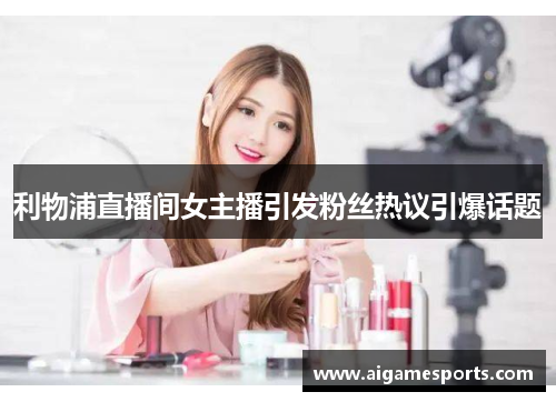 利物浦直播间女主播引发粉丝热议引爆话题